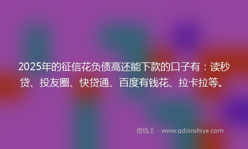 2025年的征信花负债高还能下款的口子有：读秒贷、投友圈、快贷通、百度有钱花、拉卡拉等。
