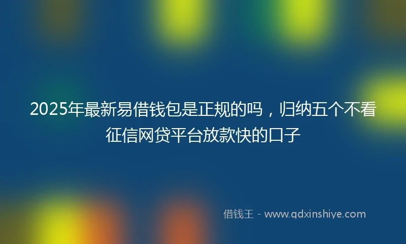 2025年最新易借钱包是正规的吗，归纳五个不看征信网贷平台放款快的口子