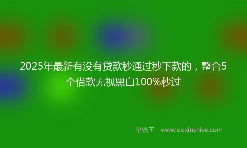 2025年最新有没有贷款秒通过秒下款的，整合5个借款无视黑白100%秒过