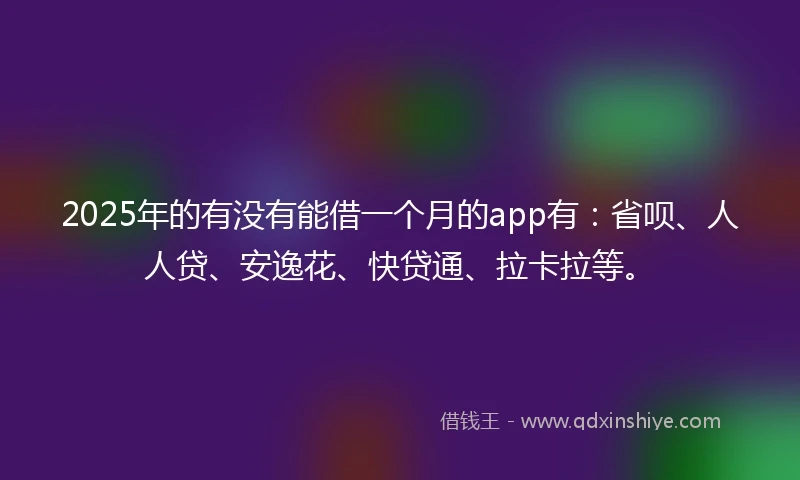 2025年的有没有能借一个月的app有：省呗、人人贷、安逸花、快贷通、拉卡拉等。