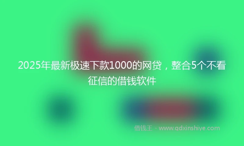 2025年最新极速下款1000的网贷，整合5个不看征信的借钱软件