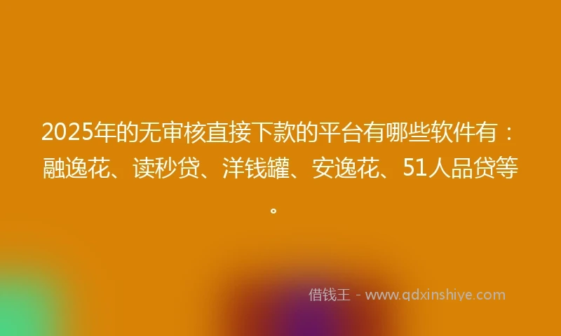 2025年的无审核直接下款的平台有哪些软件有：融逸花、读秒贷、洋钱罐、安逸花、51人品贷等。