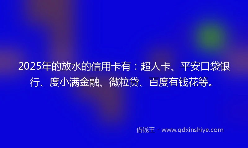2025年的放水的信用卡有：超人卡、平安口袋银行、度小满金融、微粒贷、百度有钱花等。