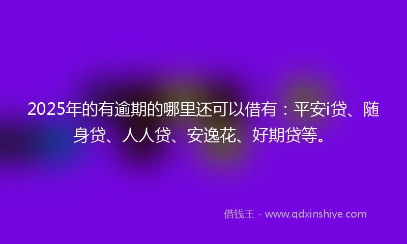 2025年的有逾期的哪里还可以借有：平安i贷、随身贷、人人贷、安逸花、好期贷等。