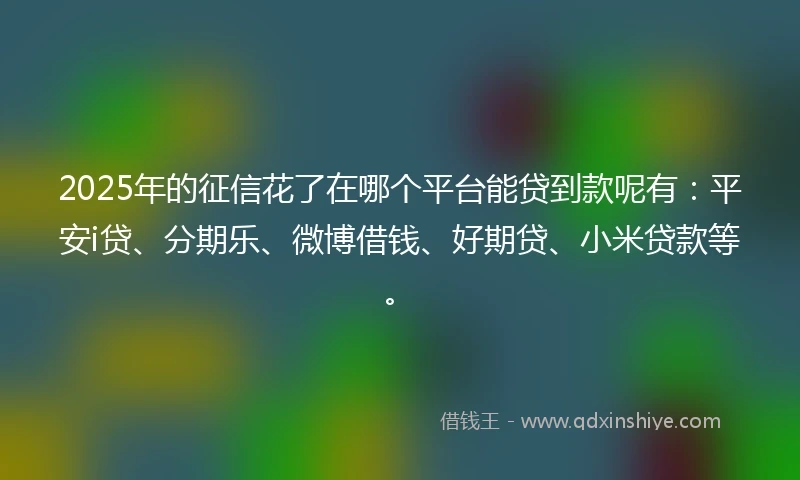2025年的征信花了在哪个平台能贷到款呢有：平安i贷、分期乐、微博借钱、好期贷、小米贷款等。