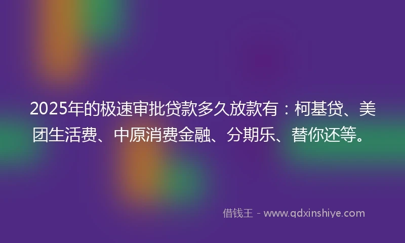 2025年的极速审批贷款多久放款有：柯基贷、美团生活费、中原消费金融、分期乐、替你还等。
