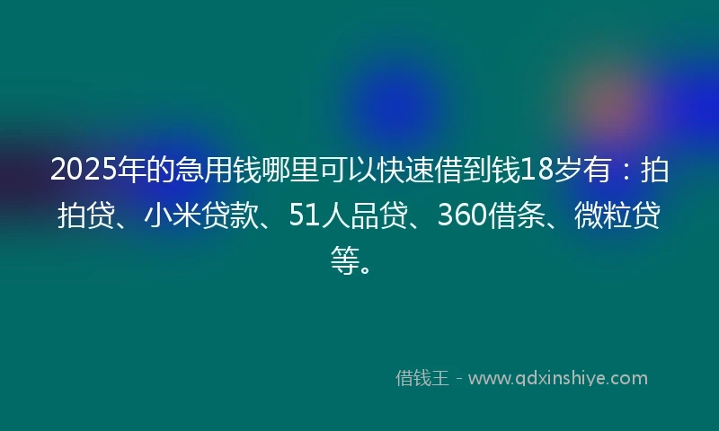 2025年的急用钱哪里可以快速借到钱18岁有：拍拍贷、小米贷款、51人品贷、360借条、微粒贷等。