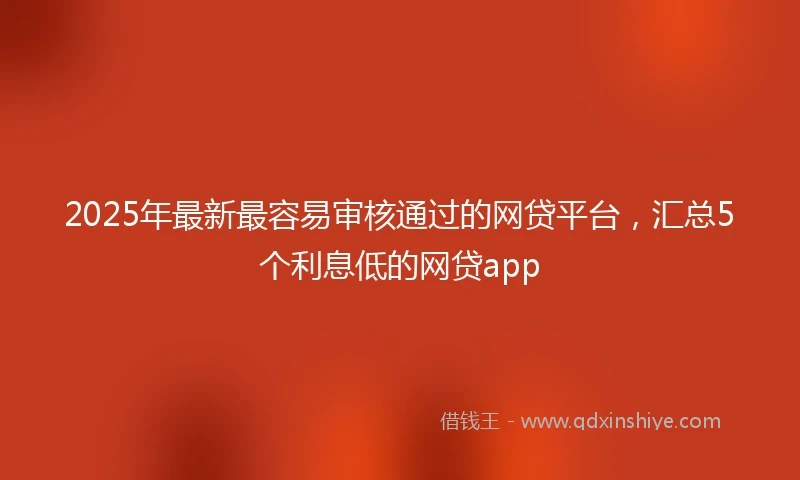 2025年最新最容易审核通过的网贷平台，汇总5个利息低的网贷app
