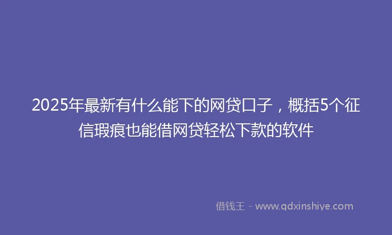 2025年最新有什么能下的网贷口子，概括5个征信瑕疵也能借网贷轻松下款的软件