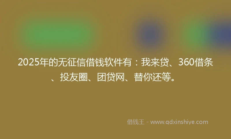 2025年的无征信借钱软件有：我来贷、360借条、投友圈、团贷网、替你还等。