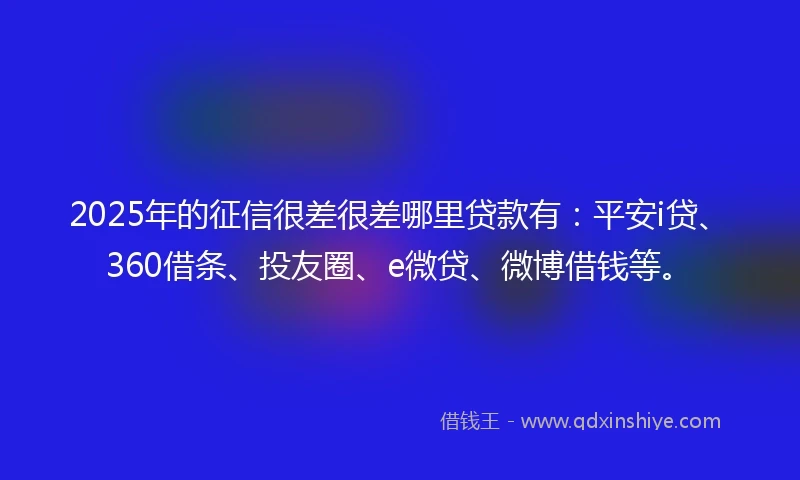 2025年的征信很差很差哪里贷款有：平安i贷、360借条、投友圈、e微贷、微博借钱等。