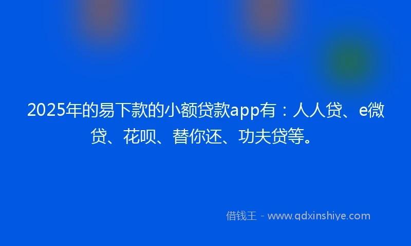 2025年的易下款的小额贷款app有：人人贷、e微贷、花呗、替你还、功夫贷等。
