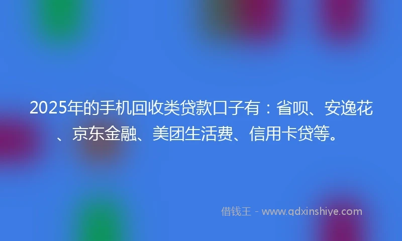2025年的手机回收类贷款口子有：省呗、安逸花、京东金融、美团生活费、信用卡贷等。