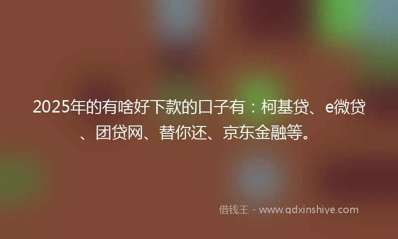 2025年的有啥好下款的口子有：柯基贷、e微贷、团贷网、替你还、京东金融等。