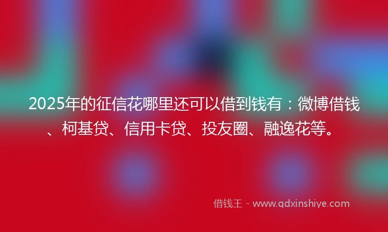 2025年的征信花哪里还可以借到钱有：微博借钱、柯基贷、信用卡贷、投友圈、融逸花等。