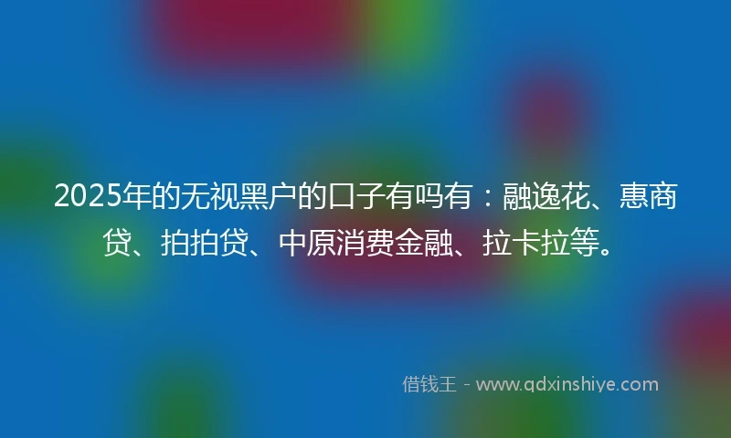2025年的无视黑户的口子有吗有：融逸花、惠商贷、拍拍贷、中原消费金融、拉卡拉等。