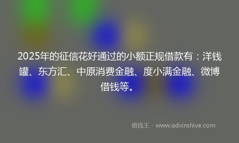 2025年的征信花好通过的小额正规借款有：洋钱罐、东方汇、中原消费金融、度小满金融、微博借钱等。