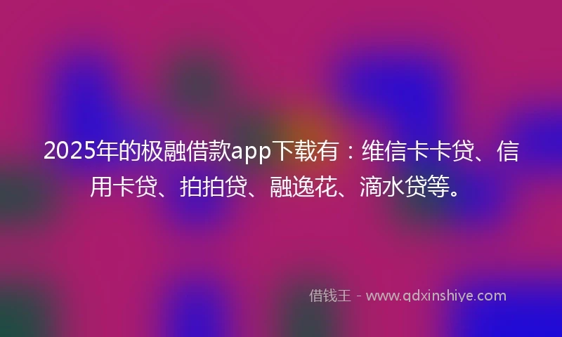 2025年的极融借款app下载有：维信卡卡贷、信用卡贷、拍拍贷、融逸花、滴水贷等。
