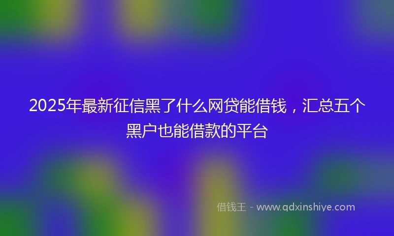 2025年最新征信黑了什么网贷能借钱，汇总五个黑户也能借款的平台