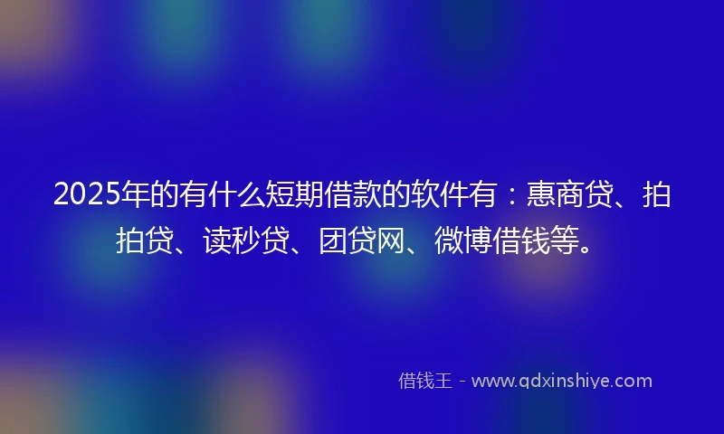 2025年的有什么短期借款的软件有：惠商贷、拍拍贷、读秒贷、团贷网、微博借钱等。