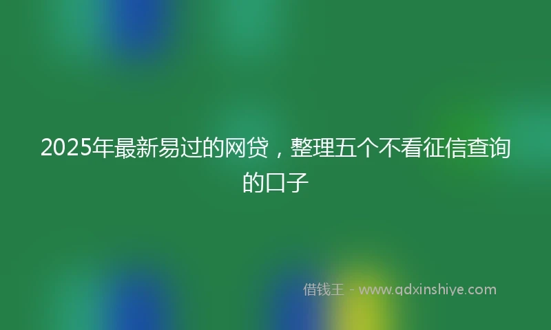 2025年最新易过的网贷，整理五个不看征信查询的口子