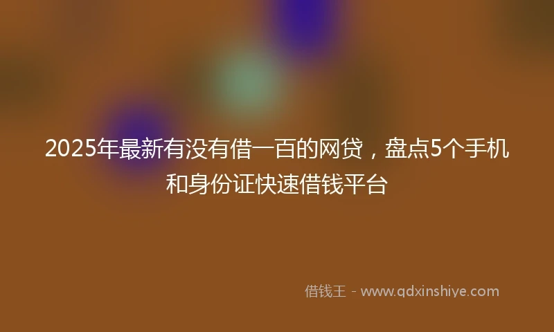 2025年最新有没有借一百的网贷，盘点5个手机和身份证快速借钱平台