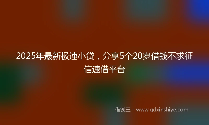 2025年最新极速小贷，分享5个20岁借钱不求征信速借平台
