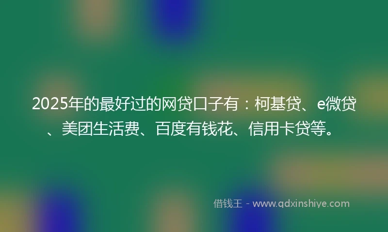 2025年的最好过的网贷口子有：柯基贷、e微贷、美团生活费、百度有钱花、信用卡贷等。