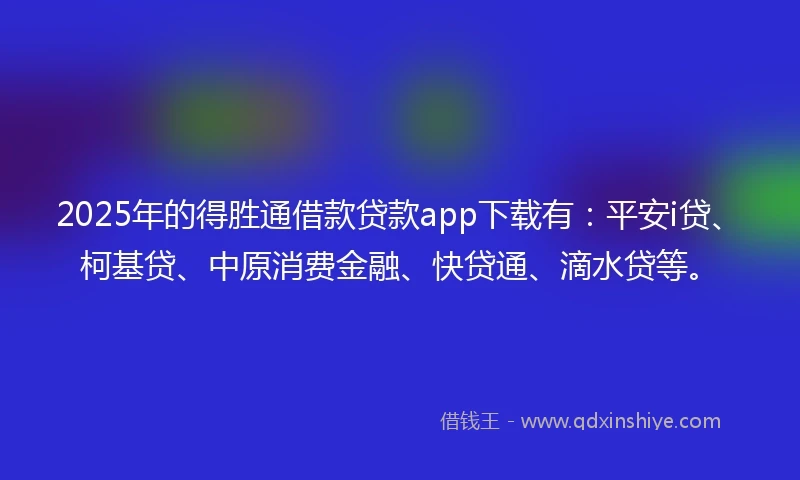 2025年的得胜通借款贷款app下载有：平安i贷、柯基贷、中原消费金融、快贷通、滴水贷等。