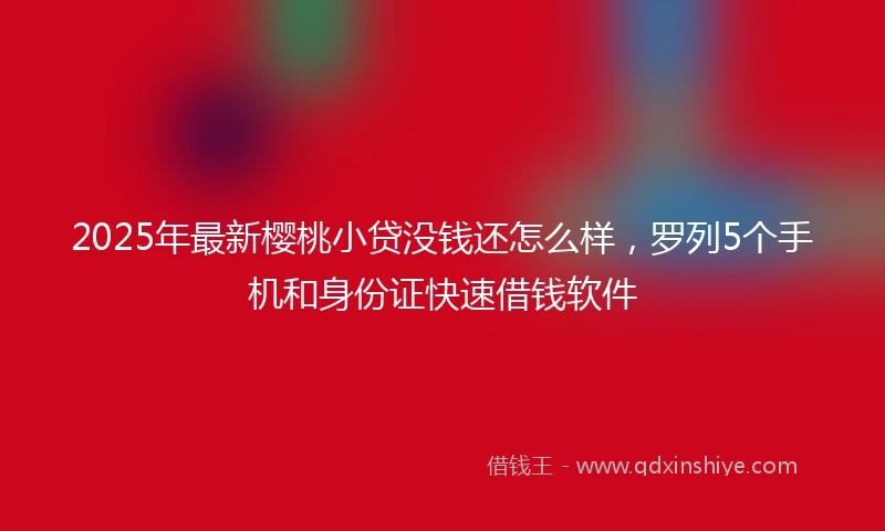 2025年最新樱桃小贷没钱还怎么样，罗列5个手机和身份证快速借钱软件