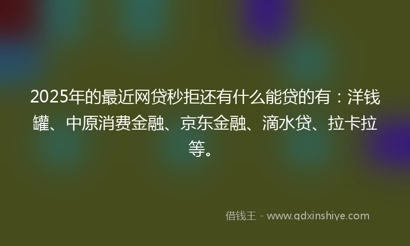 2025年的最近网贷秒拒还有什么能贷的有：洋钱罐、中原消费金融、京东金融、滴水贷、拉卡拉等。