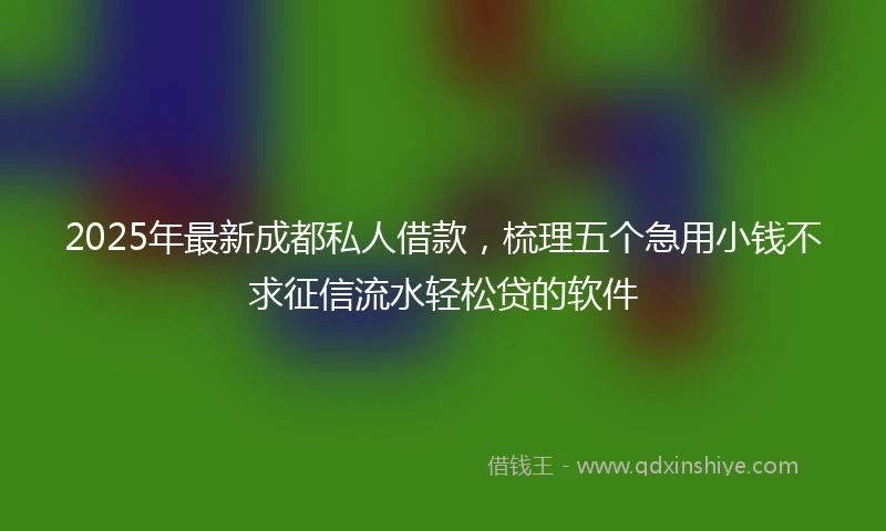 2025年最新成都私人借款，梳理五个急用小钱不求征信流水轻松贷的软件