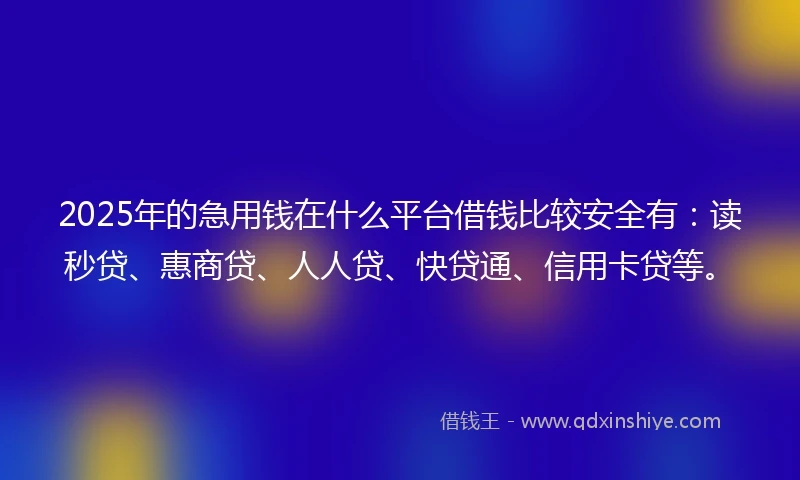 2025年的急用钱在什么平台借钱比较安全有：读秒贷、惠商贷、人人贷、快贷通、信用卡贷等。