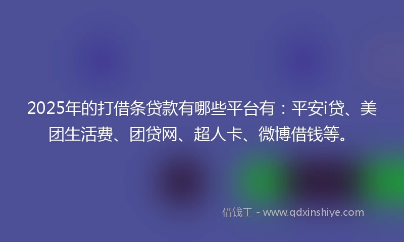 2025年的打借条贷款有哪些平台有：平安i贷、美团生活费、团贷网、超人卡、微博借钱等。