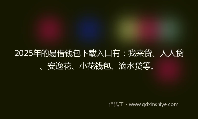 2025年的易借钱包下载入口有：我来贷、人人贷、安逸花、小花钱包、滴水贷等。