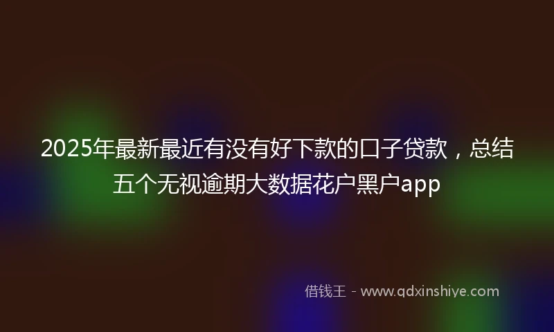 2025年最新最近有没有好下款的口子贷款，总结五个无视逾期大数据花户黑户app