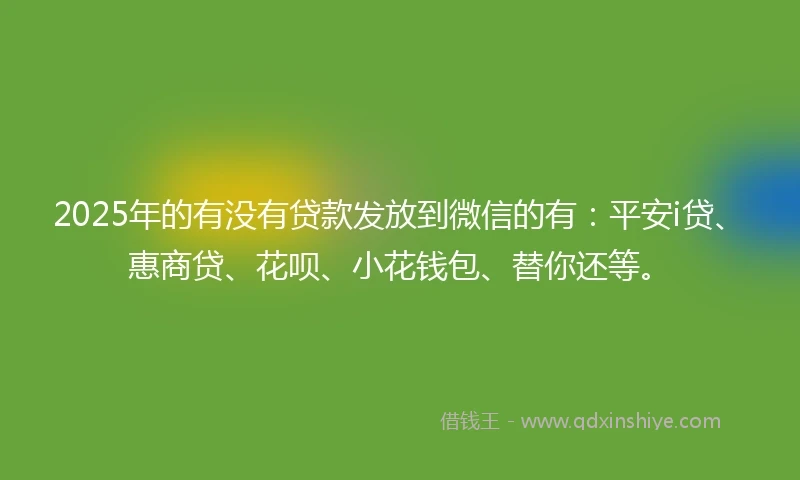 2025年的有没有贷款发放到微信的有：平安i贷、惠商贷、花呗、小花钱包、替你还等。