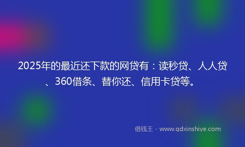 2025年的最近还下款的网贷有：读秒贷、人人贷、360借条、替你还、信用卡贷等。