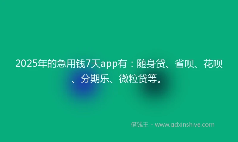2025年的急用钱7天app有：随身贷、省呗、花呗、分期乐、微粒贷等。