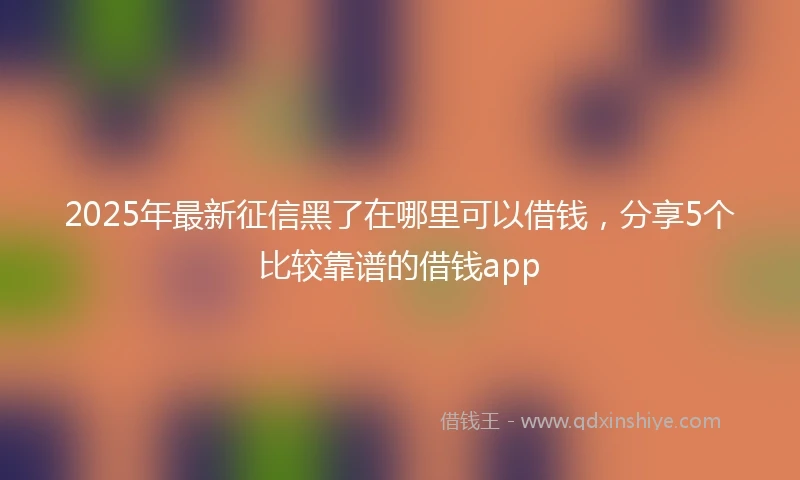 2025年最新征信黑了在哪里可以借钱，分享5个比较靠谱的借钱app
