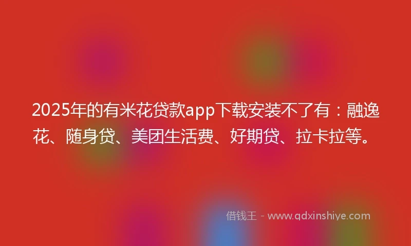 2025年的有米花贷款app下载安装不了有：融逸花、随身贷、美团生活费、好期贷、拉卡拉等。