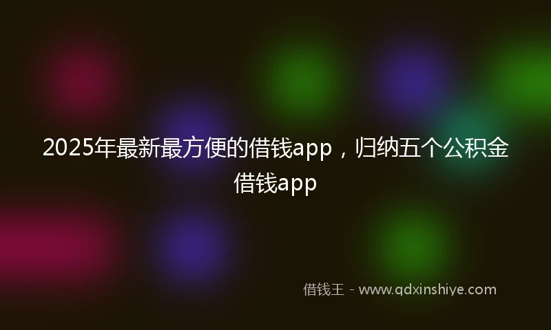 2025年最新最方便的借钱app，归纳五个公积金借钱app