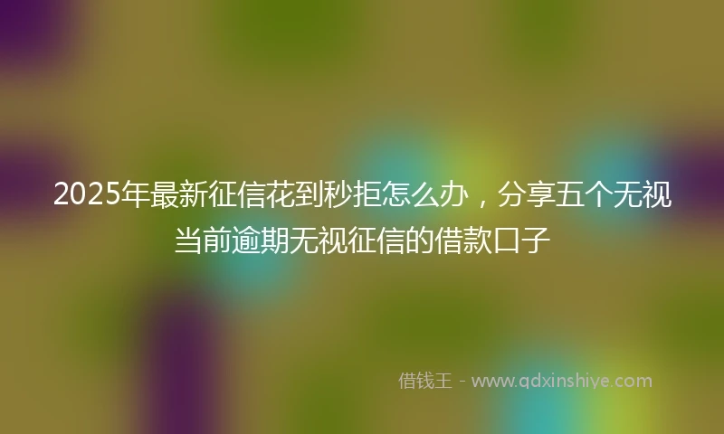 2025年最新征信花到秒拒怎么办，分享五个无视当前逾期无视征信的借款口子