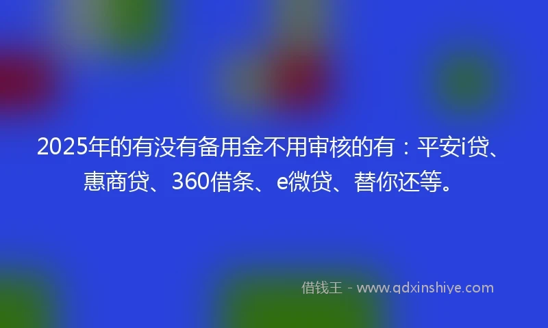 2025年的有没有备用金不用审核的有：平安i贷、惠商贷、360借条、e微贷、替你还等。