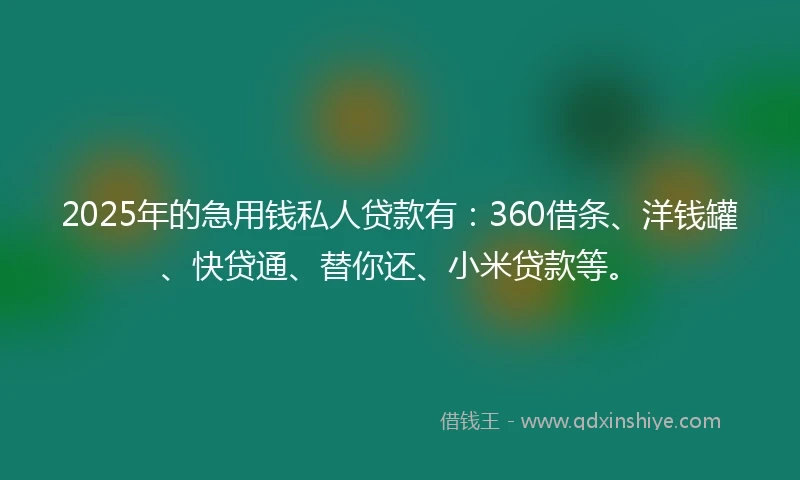 2025年的急用钱私人贷款有：360借条、洋钱罐、快贷通、替你还、小米贷款等。