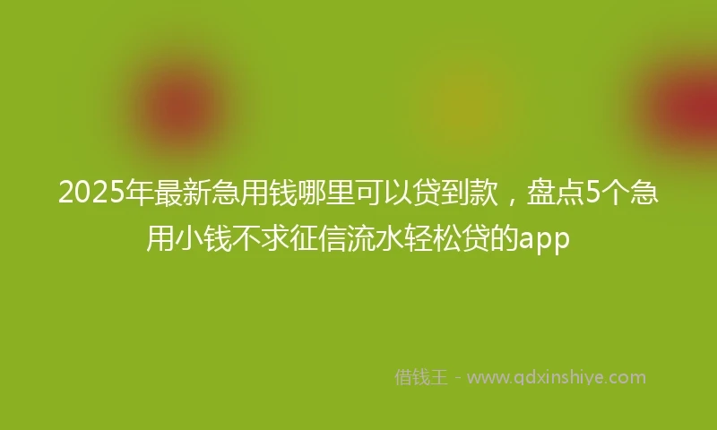 2025年最新急用钱哪里可以贷到款，盘点5个急用小钱不求征信流水轻松贷的app