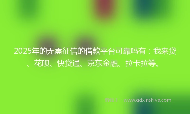 2025年的无需征信的借款平台可靠吗有：我来贷、花呗、快贷通、京东金融、拉卡拉等。
