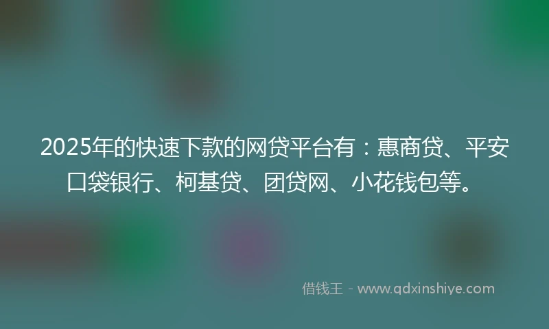 2025年的快速下款的网贷平台有：惠商贷、平安口袋银行、柯基贷、团贷网、小花钱包等。