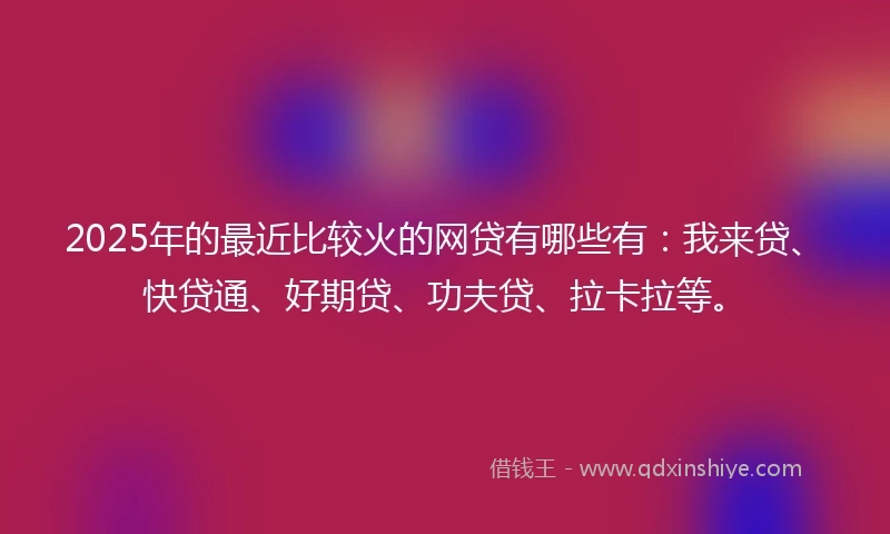 2025年的最近比较火的网贷有哪些有：我来贷、快贷通、好期贷、功夫贷、拉卡拉等。