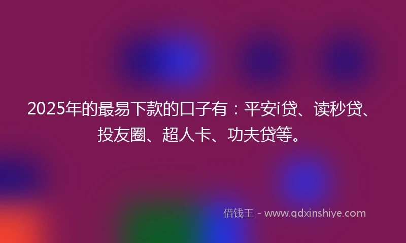 2025年的最易下款的口子有：平安i贷、读秒贷、投友圈、超人卡、功夫贷等。